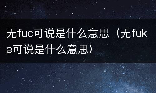 无fuc可说是什么意思（无fuke可说是什么意思）