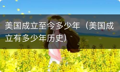 美国成立至今多少年（美国成立有多少年历史）