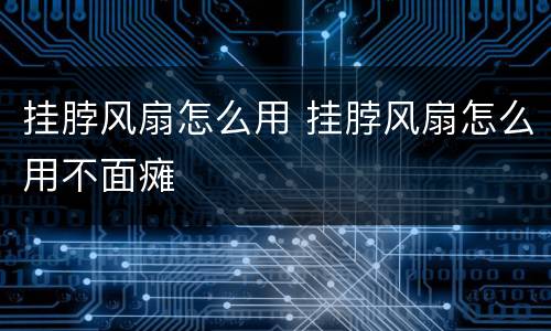 挂脖风扇怎么用 挂脖风扇怎么用不面瘫