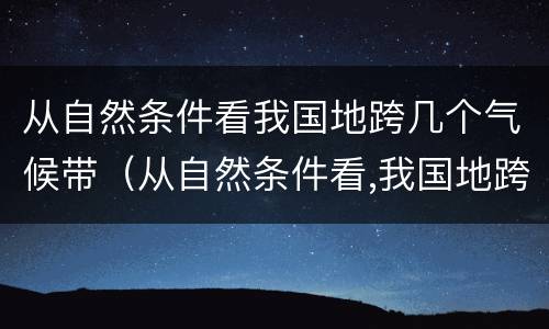 从自然条件看我国地跨几个气候带（从自然条件看,我国地跨几个气候带）