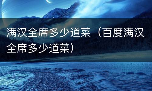 满汉全席多少道菜（百度满汉全席多少道菜）