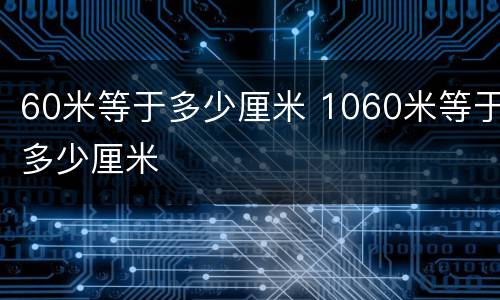 60米等于多少厘米 1060米等于多少厘米