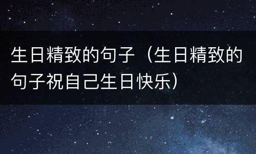 生日精致的句子（生日精致的句子祝自己生日快乐）