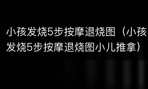 小孩发烧5步按摩退烧图（小孩发烧5步按摩退烧图小儿推拿）