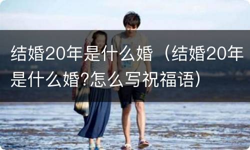结婚20年是什么婚（结婚20年是什么婚?怎么写祝福语）
