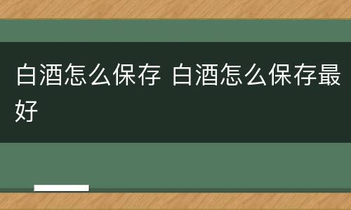白酒怎么保存 白酒怎么保存最好