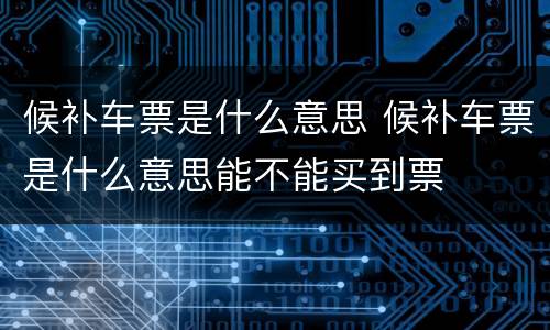 候补车票是什么意思 候补车票是什么意思能不能买到票