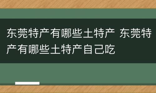东莞特产有哪些土特产 东莞特产有哪些土特产自己吃