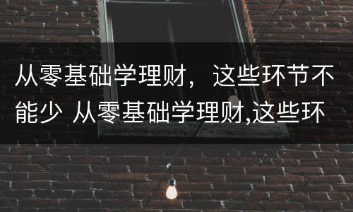 从零基础学理财，这些环节不能少 从零基础学理财,这些环节不能少于多少钱