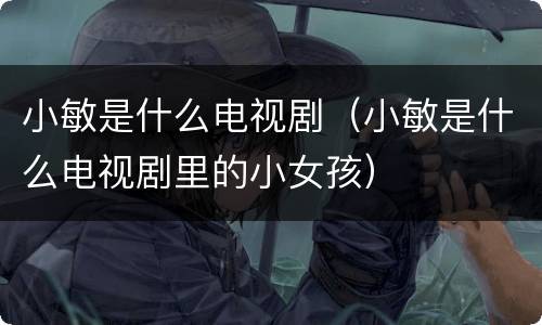 小敏是什么电视剧（小敏是什么电视剧里的小女孩）