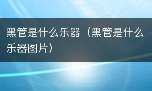 黑管是什么乐器（黑管是什么乐器图片）