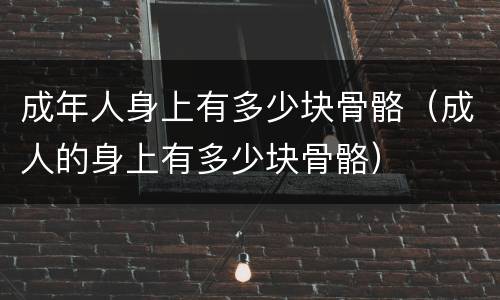 成年人身上有多少块骨骼（成人的身上有多少块骨骼）