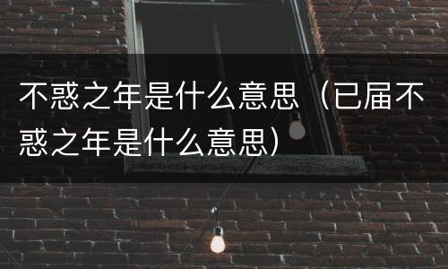 不惑之年是什么意思（已届不惑之年是什么意思）