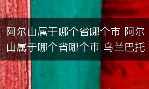 阿尔山属于哪个省哪个市 阿尔山属于哪个省哪个市 乌兰巴托