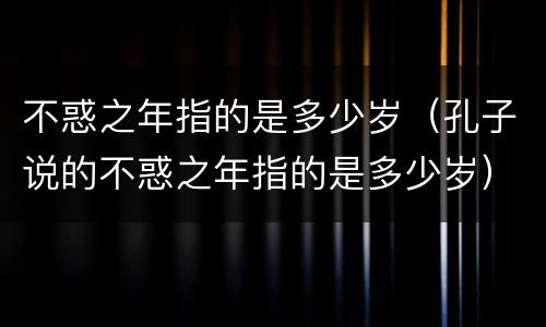 不惑之年指的是多少岁（孔子说的不惑之年指的是多少岁）