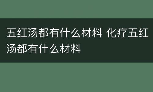 五红汤都有什么材料 化疗五红汤都有什么材料