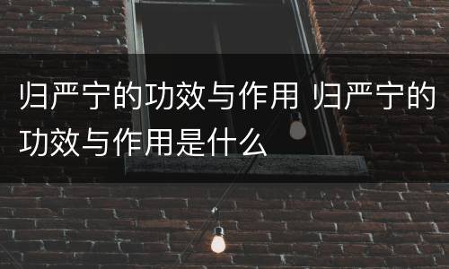 归严宁的功效与作用 归严宁的功效与作用是什么