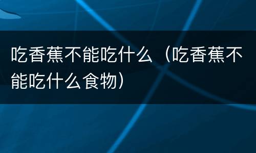 吃香蕉不能吃什么（吃香蕉不能吃什么食物）