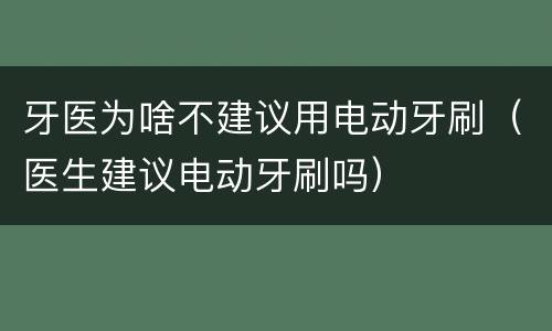 牙医为啥不建议用电动牙刷（医生建议电动牙刷吗）