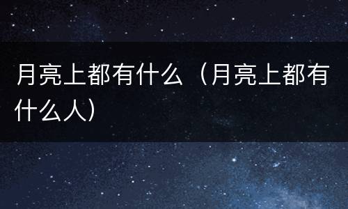 月亮上都有什么(月亮上都有什么人) 月亮上都有什么(月亮上都有什么人)