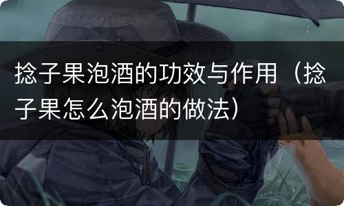 捻子果泡酒的功效与作用（捻子果怎么泡酒的做法）