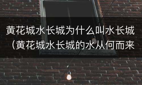 黄花城水长城为什么叫水长城（黄花城水长城的水从何而来）