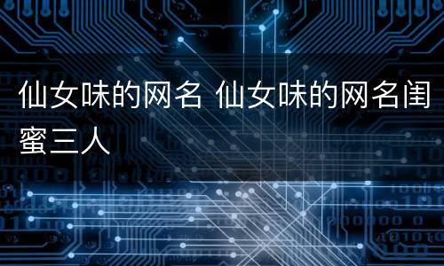 仙女味的网名 仙女味的网名闺蜜三人