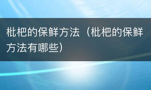 枇杷的保鲜方法（枇杷的保鲜方法有哪些）