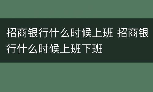 招商银行什么时候上班 招商银行什么时候上班下班