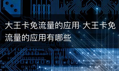 大王卡免流量的应用 大王卡免流量的应用有哪些