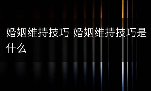 婚姻维持技巧 婚姻维持技巧是什么