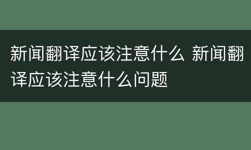新闻翻译应该注意什么 新闻翻译应该注意什么问题
