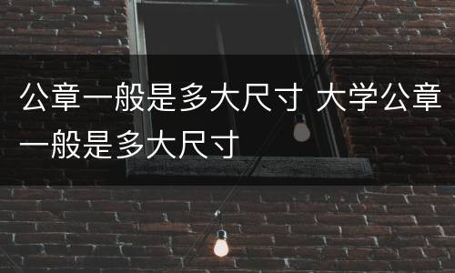 公章一般是多大尺寸 大学公章一般是多大尺寸