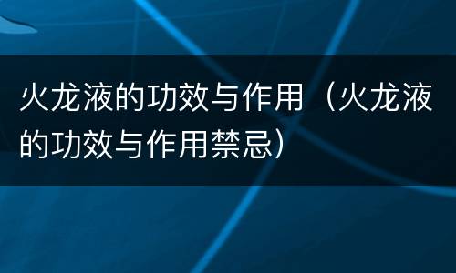 火龙液的功效与作用（火龙液的功效与作用禁忌）