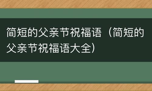 简短的父亲节祝福语（简短的父亲节祝福语大全）