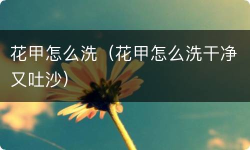 花甲怎么洗（花甲怎么洗干净又吐沙）