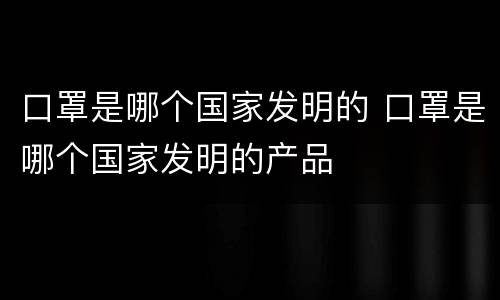 口罩是哪个国家发明的 口罩是哪个国家发明的产品