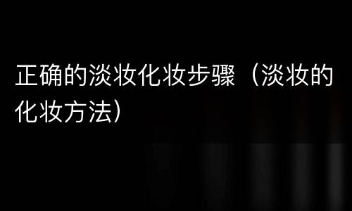 正确的淡妆化妆步骤（淡妆的化妆方法）