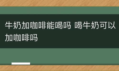 牛奶加咖啡能喝吗 喝牛奶可以加咖啡吗