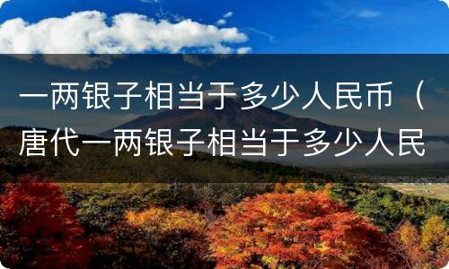 一两银子相当于多少人民币（唐代一两银子相当于多少人民币）