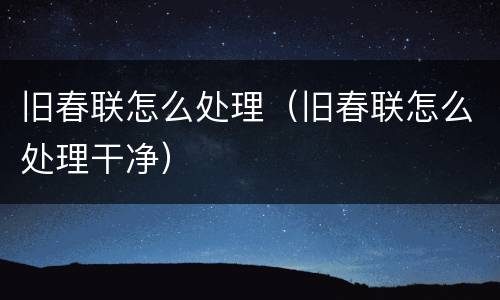 旧春联怎么处理（旧春联怎么处理干净）