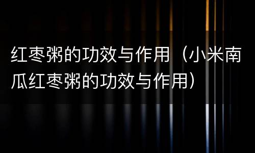 红枣粥的功效与作用（小米南瓜红枣粥的功效与作用）