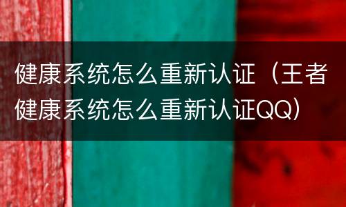 健康系统怎么重新认证（王者健康系统怎么重新认证QQ）