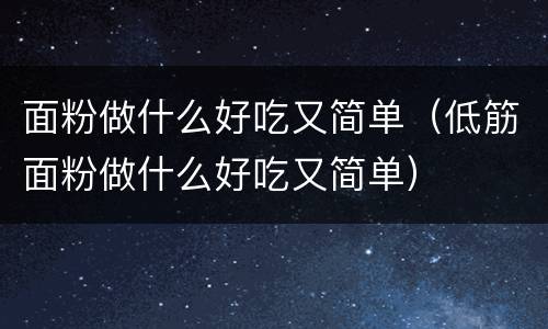面粉做什么好吃又简单（低筋面粉做什么好吃又简单）