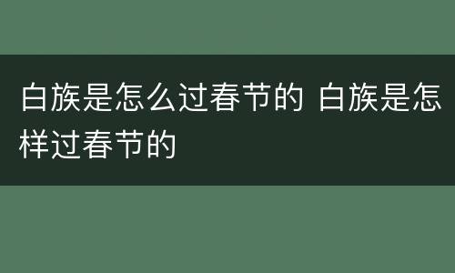 白族是怎么过春节的 白族是怎样过春节的