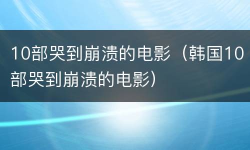 10部哭到崩溃的电影（韩国10部哭到崩溃的电影）