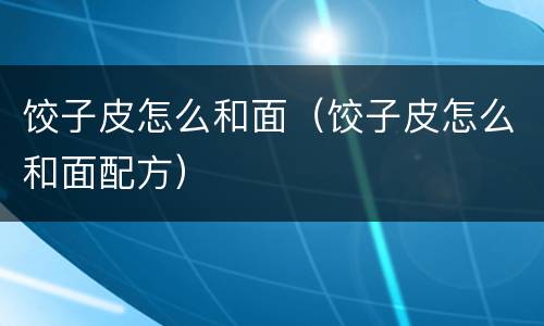 饺子皮怎么和面（饺子皮怎么和面配方）