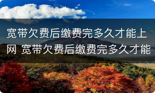 宽带欠费后缴费完多久才能上网 宽带欠费后缴费完多久才能上网呢