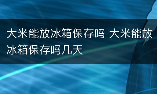 大米能放冰箱保存吗 大米能放冰箱保存吗几天