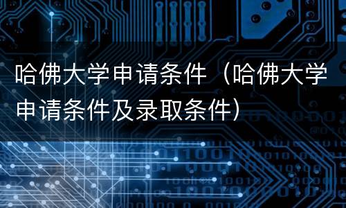 哈佛大学申请条件（哈佛大学申请条件及录取条件）